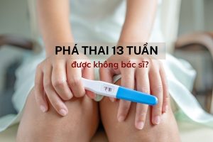 Phá thai 13 tuần bằng cách nào an toàn? Xem ngay lời khuyên từ bác sĩ
