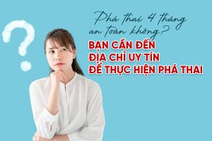Phá thai 4 tháng tuổi: Những điều phụ nữ cần biết trước khi quyết định